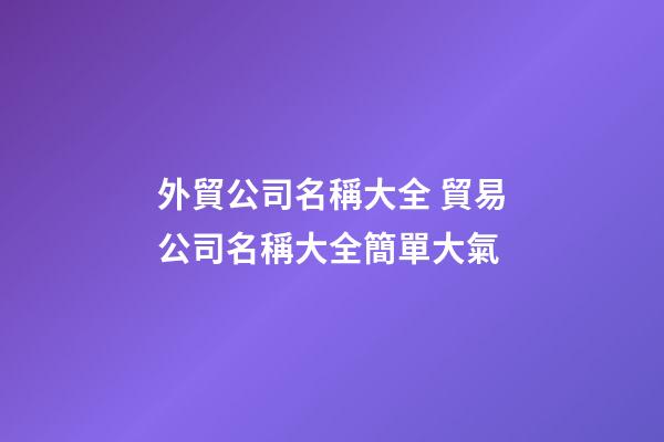 外貿公司名稱大全 貿易公司名稱大全簡單大氣